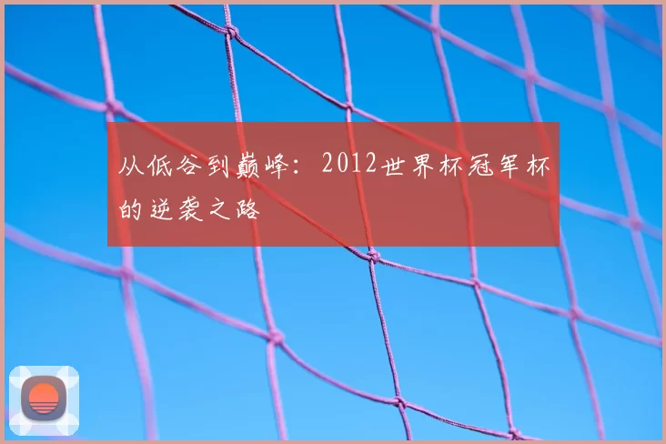 从低谷到巅峰:2012世界杯冠军杯的逆袭之路