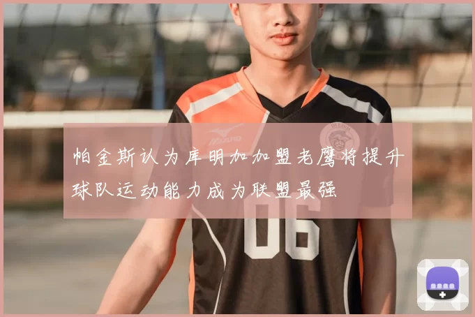 帕金斯认为库明加加盟老鹰将提升球队运动能力成为联盟最强