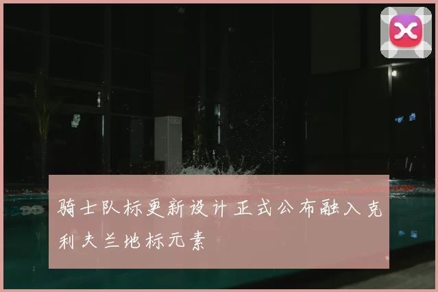 骑士队标更新设计正式公布融入克利夫兰地标元素