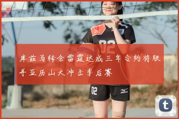 库兹马转会雷霆达成三年合约将联手亚历山大冲击季后赛