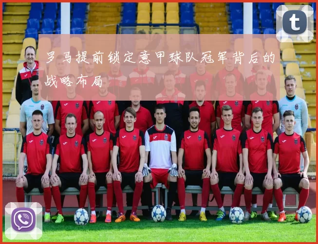 罗马提前锁定意甲球队冠军背后的战略布局