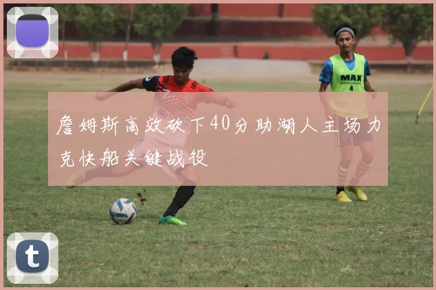 詹姆斯高效砍下40分助湖人主场力克快船关键战役