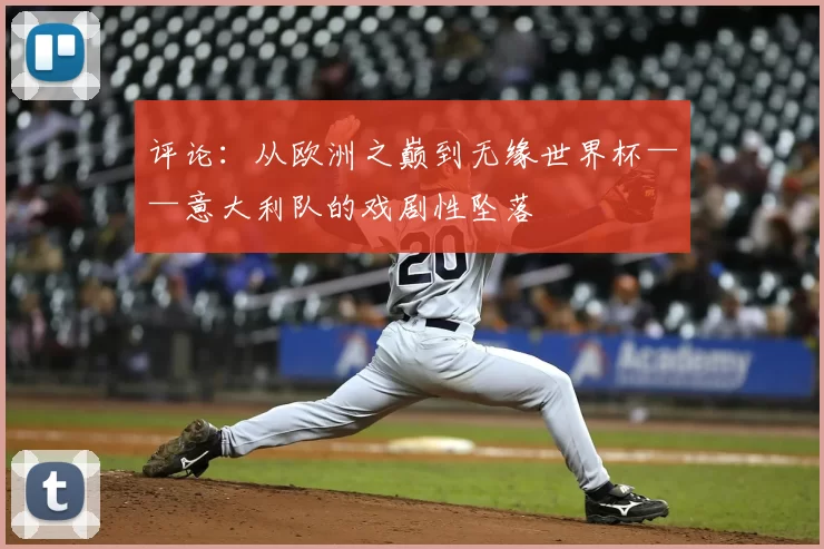 评论：从欧洲之巅到无缘世界杯——意大利队的戏剧性坠落