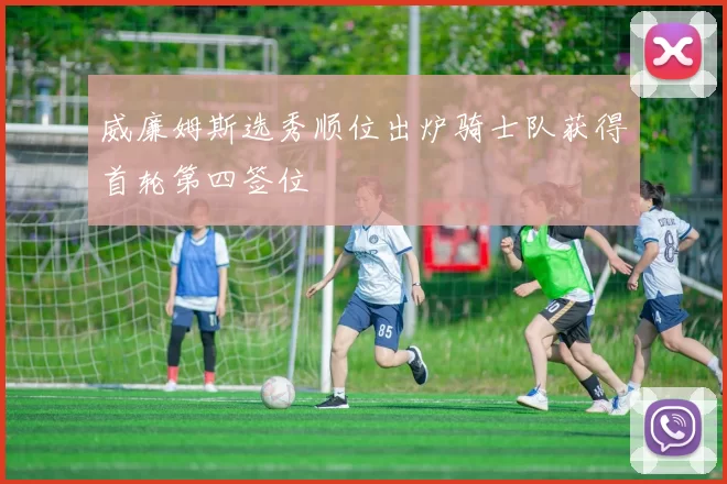 威廉姆斯选秀顺位出炉骑士队获得首轮第四签位