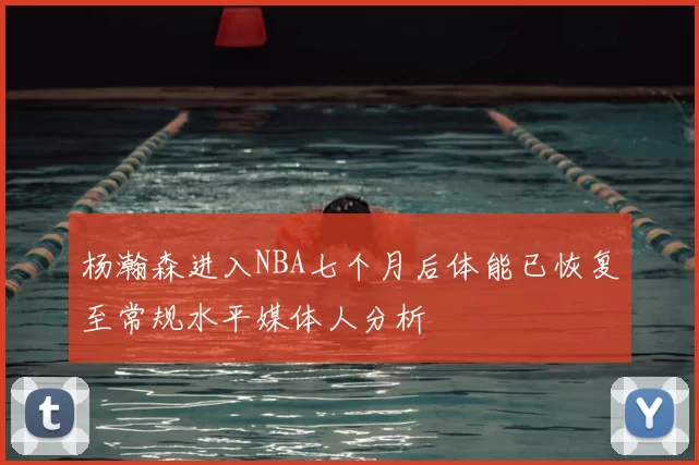 杨瀚森进入NBA七个月后体能已恢复至常规水平媒体人分析
