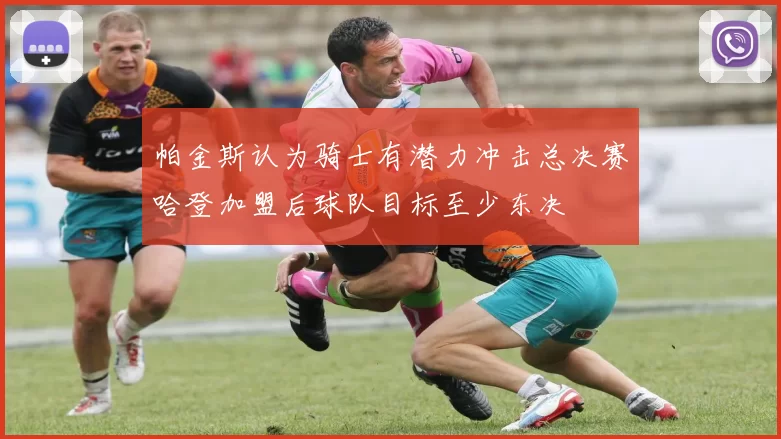 帕金斯认为骑士有潜力冲击总决赛哈登加盟后球队目标至少东决