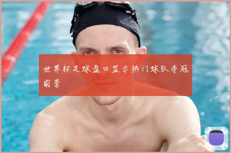 世界杯足球盘口显示热门球队夺冠前景