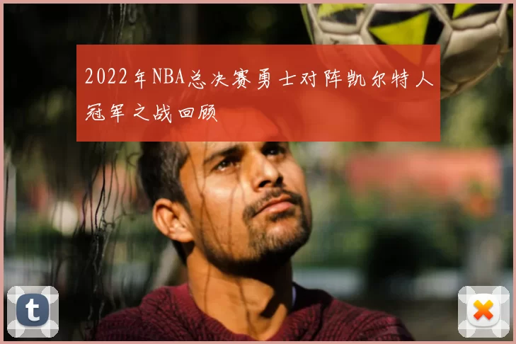 2022年NBA总决赛勇士对阵凯尔特人冠军之战回顾