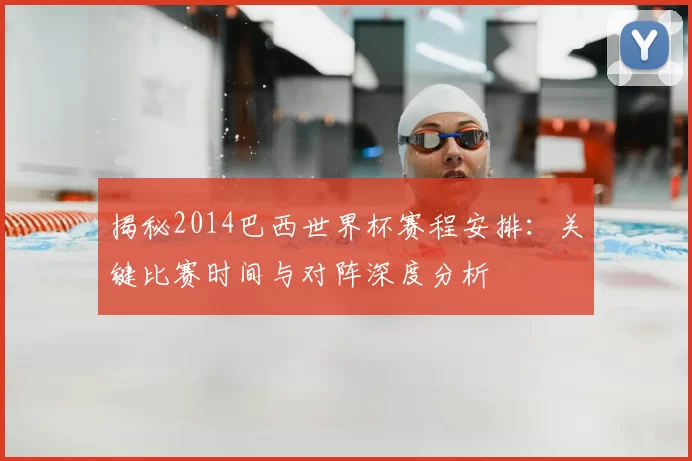 揭秘2014巴西世界杯赛程安排:关键比赛时间与对阵深度分析