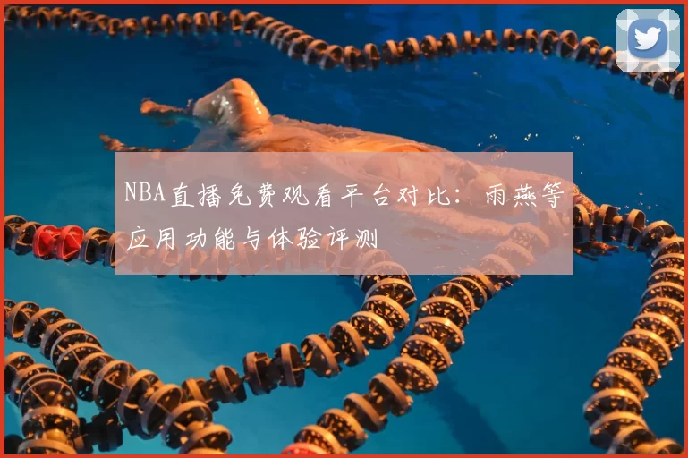 NBA直播免费观看平台对比：雨燕等应用功能与体验评测