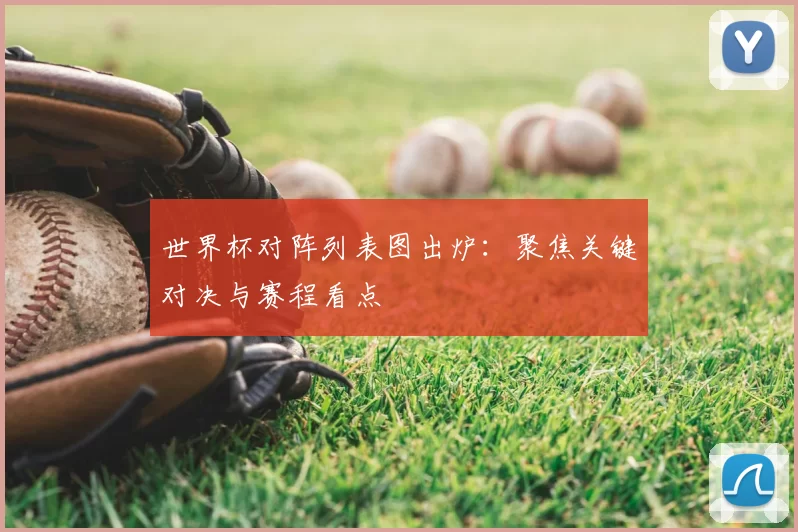 世界杯对阵列表图出炉：聚焦关键对决与赛程看点
