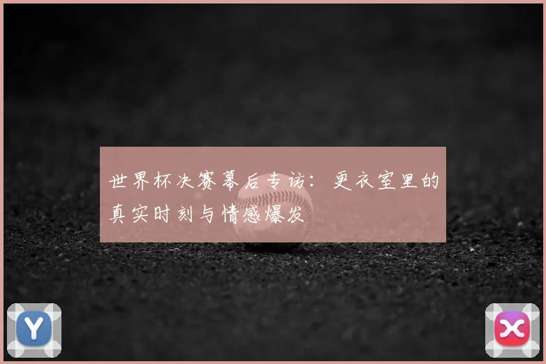 世界杯决赛幕后专访:更衣室里的真实时刻与情感爆发