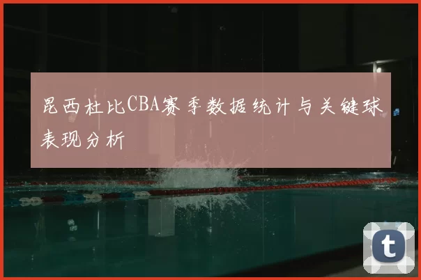昆西杜比CBA赛季数据统计与关键球表现分析