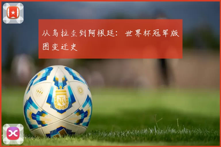 从乌拉圭到阿根廷：世界杯冠军版图变迁史