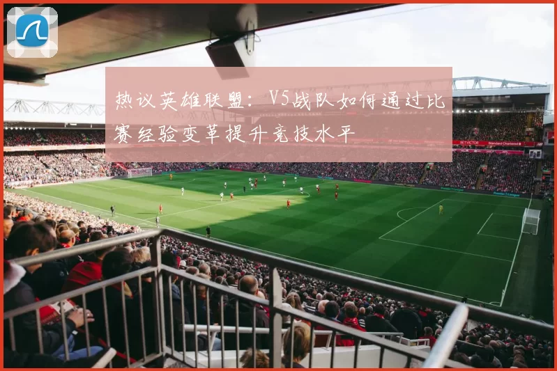 热议英雄联盟：V5战队如何通过比赛经验变革提升竞技水平