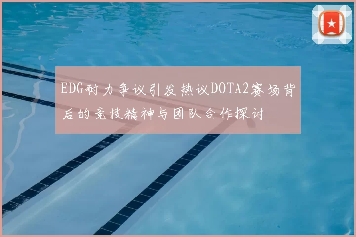 EDG耐力争议引发热议DOTA2赛场背后的竞技精神与团队合作探讨