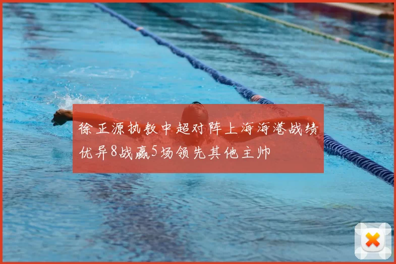 徐正源执教中超对阵上海海港战绩优异8战赢5场领先其他主帅