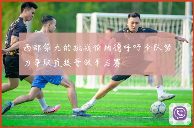 西部第九的挑战伦纳德呼吁全队努力争取直接晋级季后赛