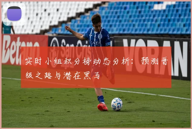 实时小组积分榜动态分析:预测晋级之路与潜在黑马
