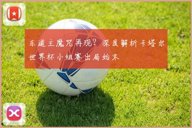 东道主魔咒再现？深度解析卡塔尔世界杯小组赛出局始末