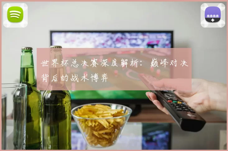 世界杯总决赛深度解析：巅峰对决背后的战术博弈