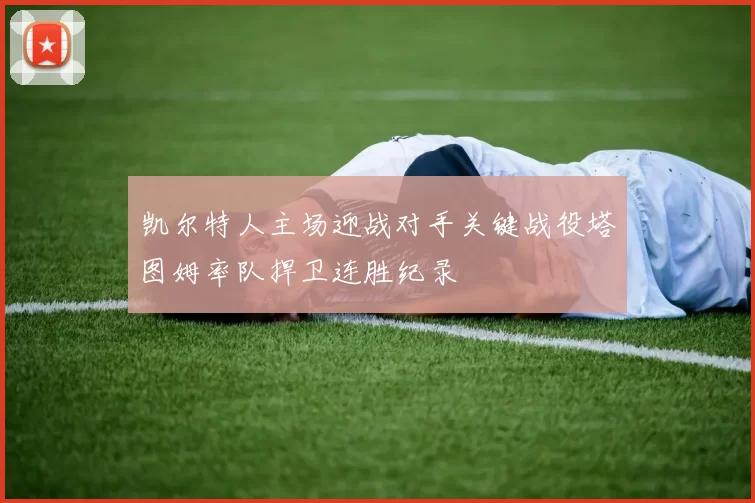 凯尔特人主场迎战对手关键战役塔图姆率队捍卫连胜纪录