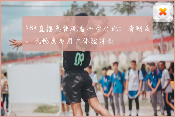 NBA直播免费观看平台对比：清晰度、流畅度与用户体验评测