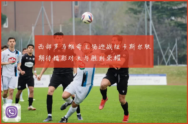 西部罗马维奇主场迎战纽卡斯尔联期待精彩对决与胜利荣耀