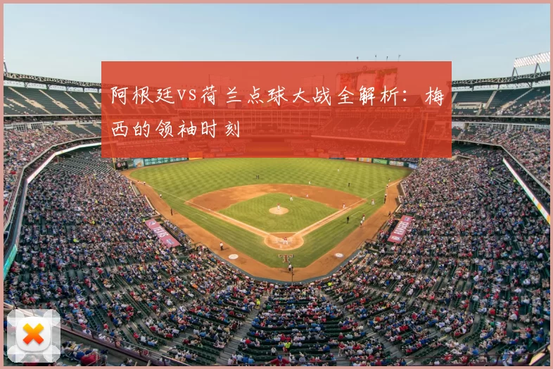 阿根廷vs荷兰点球大战全解析：梅西的领袖时刻