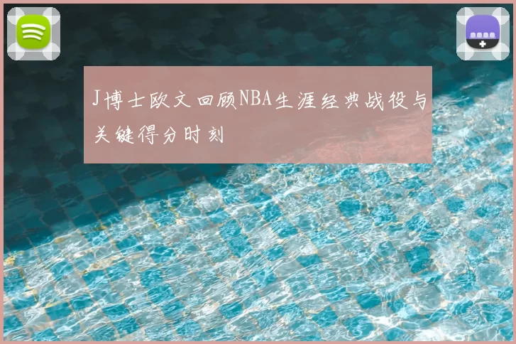J博士欧文回顾NBA生涯经典战役与关键得分时刻