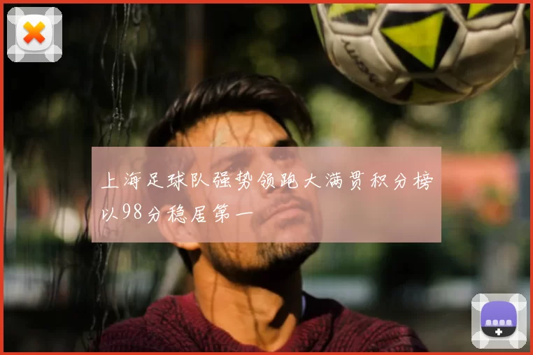 上海足球队强势领跑大满贯积分榜以98分稳居第一