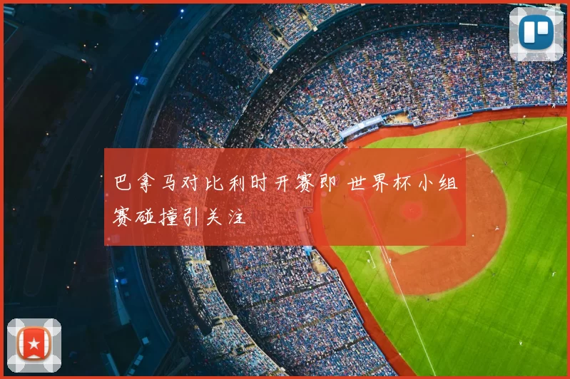巴拿马对比利时开赛即 世界杯小组赛碰撞引关注