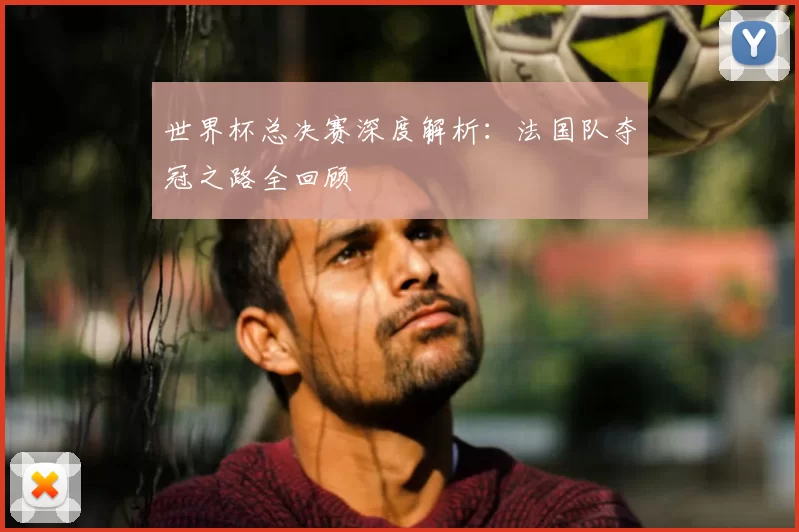世界杯总决赛深度解析:法国队夺冠之路全回顾