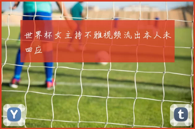 世界杯女主持不雅视频流出本人未回应