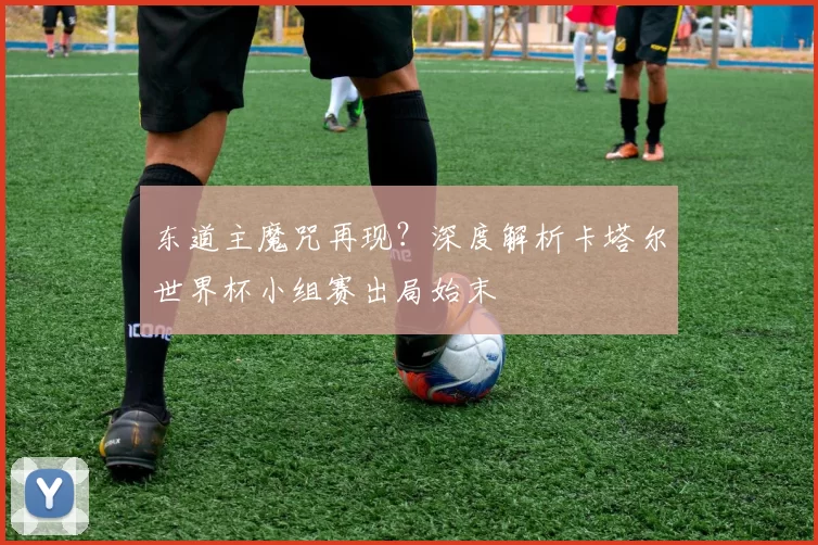 东道主魔咒再现？深度解析卡塔尔世界杯小组赛出局始末
