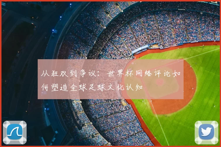 从狂欢到争议：世界杯网络评论如何塑造全球足球文化认知