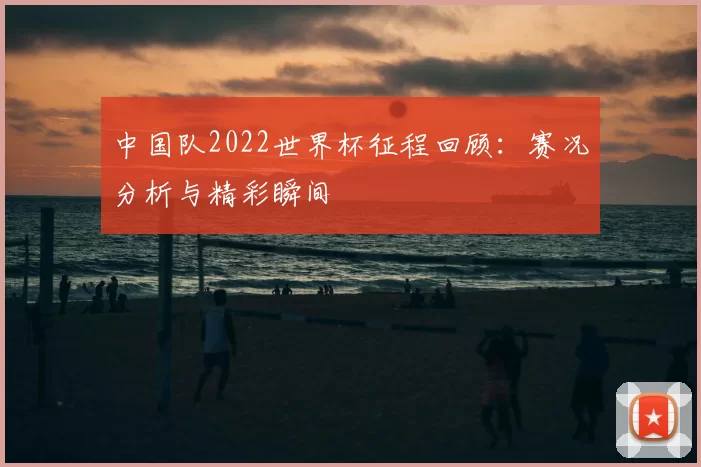 中国队2022世界杯征程回顾：赛况分析与精彩瞬间