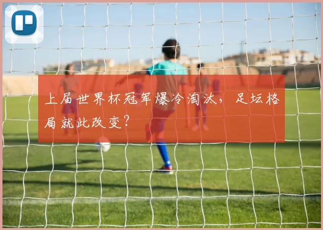 上届世界杯冠军爆冷淘汰,足坛格局就此改变?