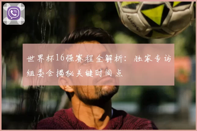 世界杯16强赛程全解析：独家专访组委会揭秘关键时间点