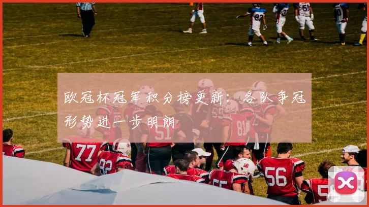 欧冠杯冠军积分榜更新:各队争冠形势进一步明朗