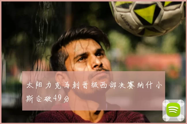 太阳力克马刺晋级西部决赛纳什小斯合砍49分