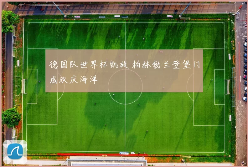 德国队世界杯凯旋 柏林勃兰登堡门成欢庆海洋