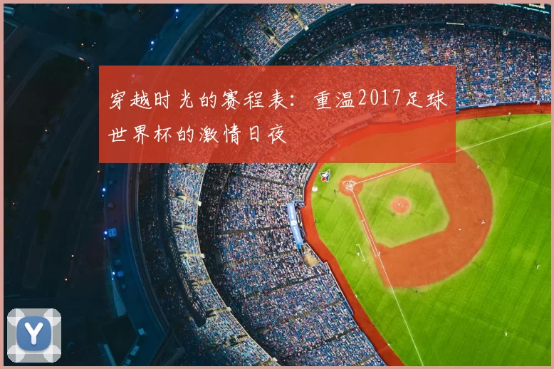 穿越时光的赛程表：重温2017足球世界杯的激情日夜