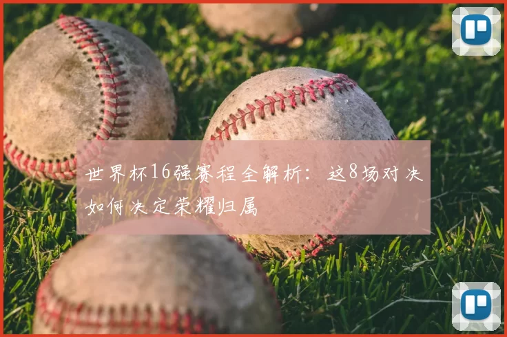 世界杯16强赛程全解析:这8场对决如何决定荣耀归属