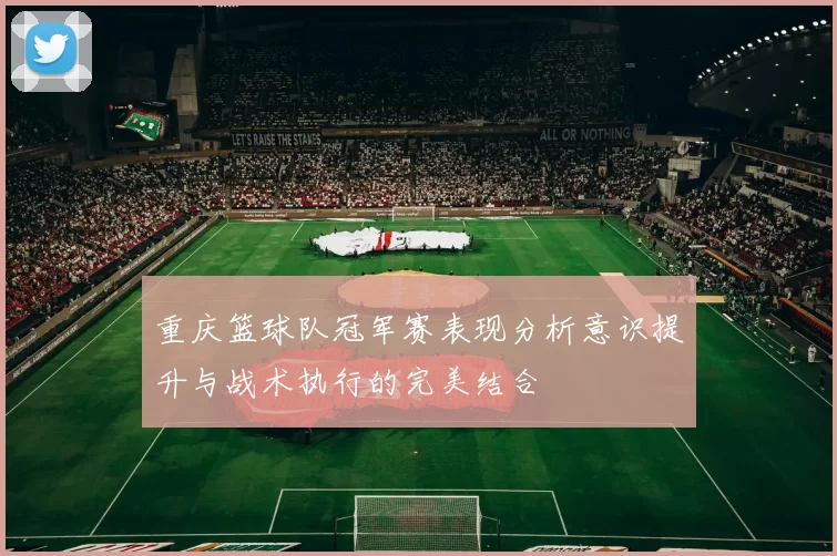 重庆篮球队冠军赛表现分析意识提升与战术执行的完美结合