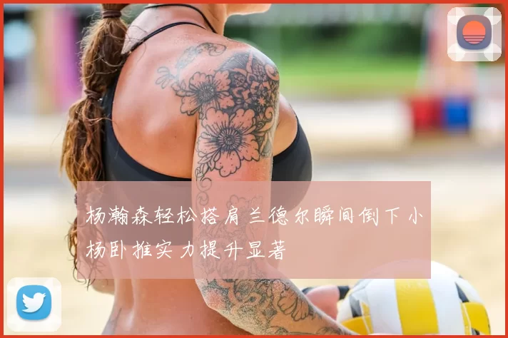 杨瀚森轻松搭肩兰德尔瞬间倒下小杨卧推实力提升显著