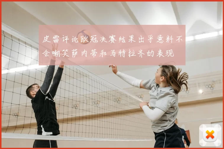皮雷评论欧冠决赛结果出乎意料不会嘲笑萨内蒂和马特拉齐的表现