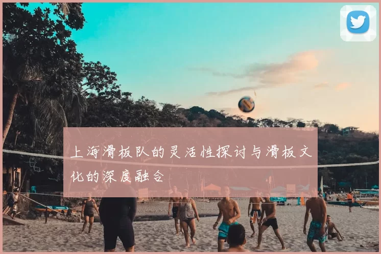 上海滑板队的灵活性探讨与滑板文化的深度融合