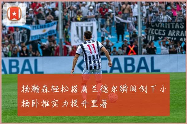 杨瀚森轻松搭肩兰德尔瞬间倒下小杨卧推实力提升显著