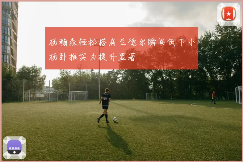 杨瀚森轻松搭肩兰德尔瞬间倒下小杨卧推实力提升显著